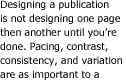 Designing a publication is no designing one page then another until you're done. Pacing, contrast, consistency, and variation are as important to a magazine as they are to a movie.