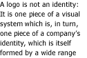 A logo is not an identity: It is one piece of a visual system which is, in turn, one piece of a company's identity, which is itself formed by a wide range of contact--in the freezer or on the telephone.